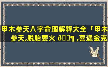 甲木参天八字命理解释大全「甲木参天,脱胎要火 🐶 ,喜遇金克,方能成器」